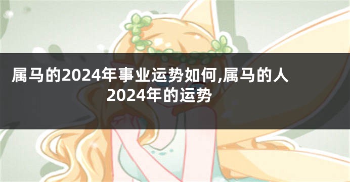 属马的2024年事业运势如何,属马的人2024年的运势