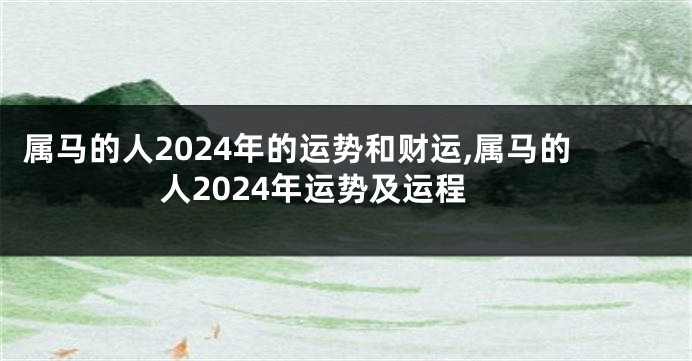 属马的人2024年的运势和财运,属马的人2024年运势及运程