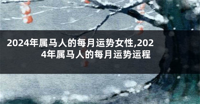 2024年属马人的每月运势女性,2024年属马人的每月运势运程