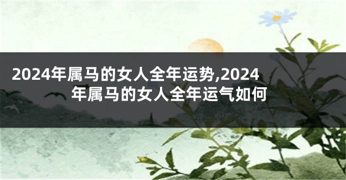 2024年属马的女人全年运势,2024年属马的女人全年运气如何