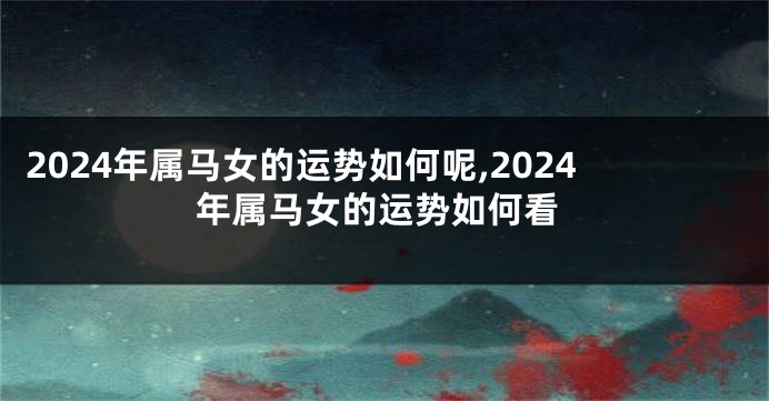 2024年属马女的运势如何呢,2024年属马女的运势如何看