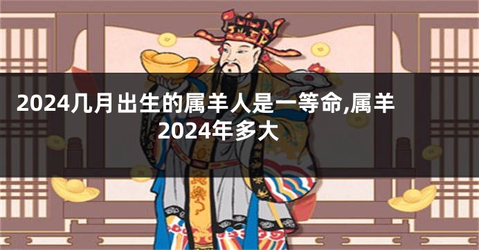 2024几月出生的属羊人是一等命,属羊2024年多大