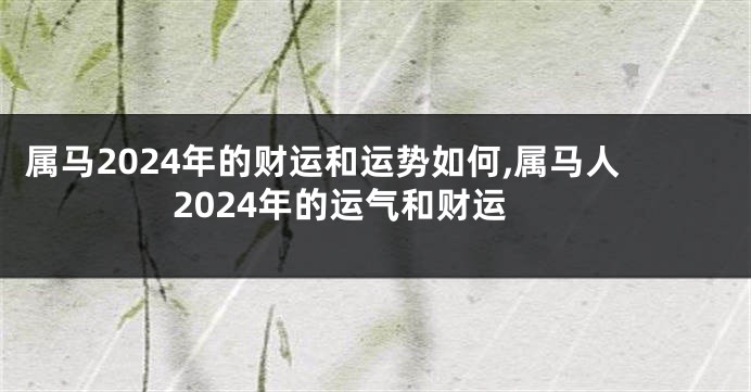 属马2024年的财运和运势如何,属马人2024年的运气和财运