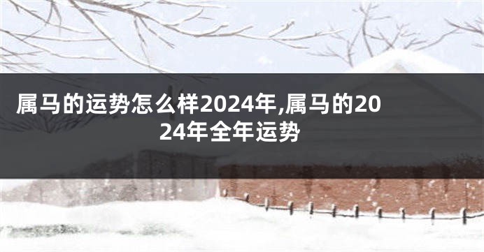 属马的运势怎么样2024年,属马的2024年全年运势