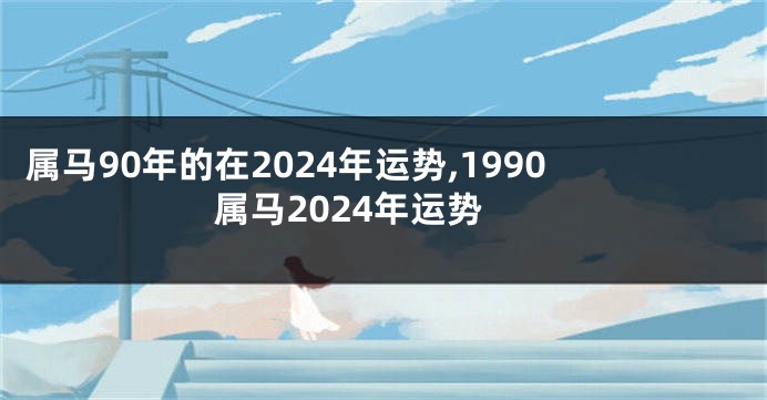 属马90年的在2024年运势,1990属马2024年运势