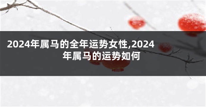 2024年属马的全年运势女性,2024年属马的运势如何