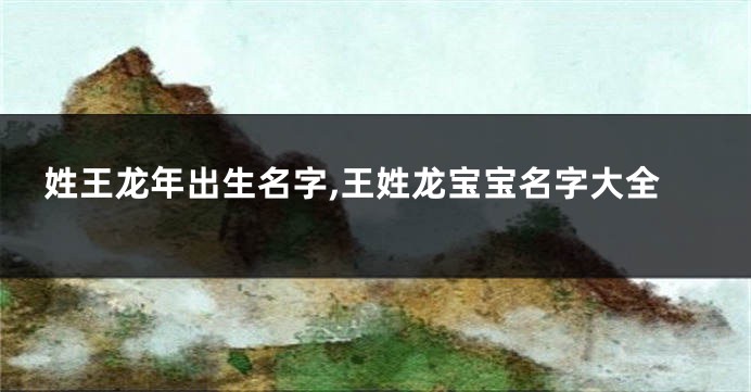 姓王龙年出生名字,王姓龙宝宝名字大全