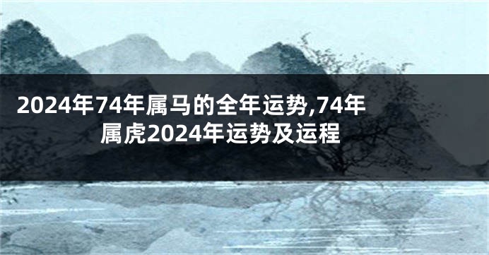 2024年74年属马的全年运势,74年属虎2024年运势及运程