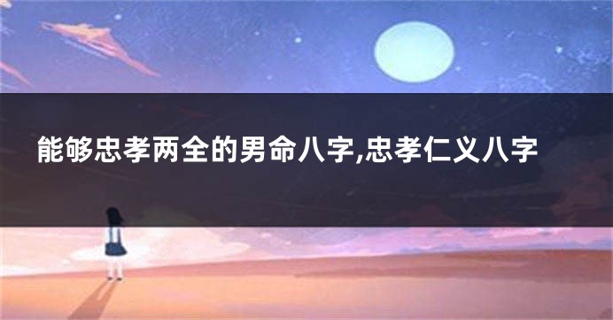 能够忠孝两全的男命八字,忠孝仁义八字