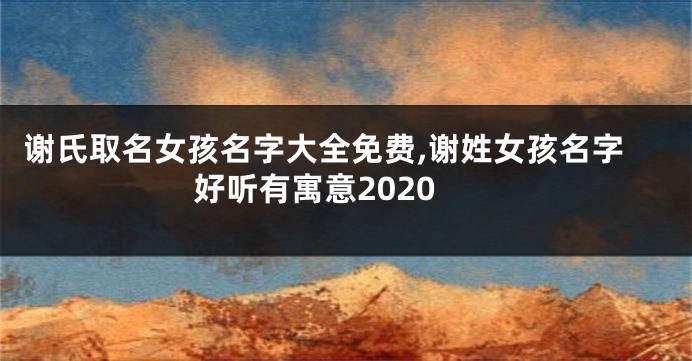 谢氏取名女孩名字大全免费,谢姓女孩名字好听有寓意2020