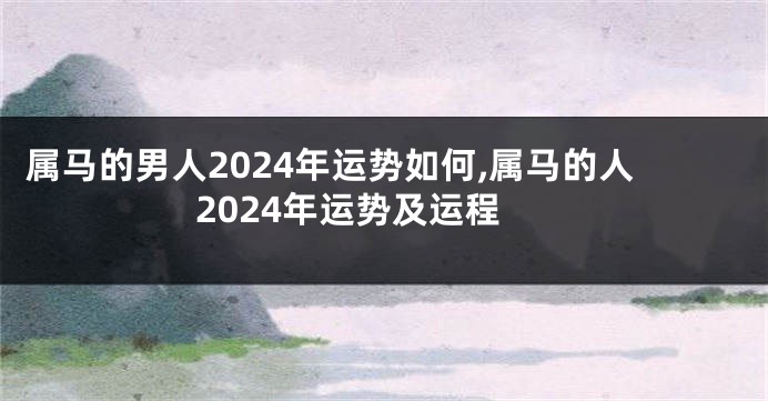 属马的男人2024年运势如何,属马的人2024年运势及运程