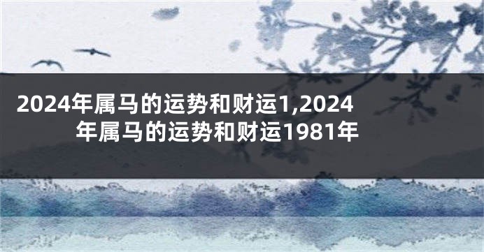 2024年属马的运势和财运1,2024年属马的运势和财运1981年