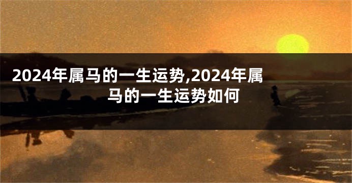 2024年属马的一生运势,2024年属马的一生运势如何