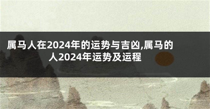 属马人在2024年的运势与吉凶,属马的人2024年运势及运程