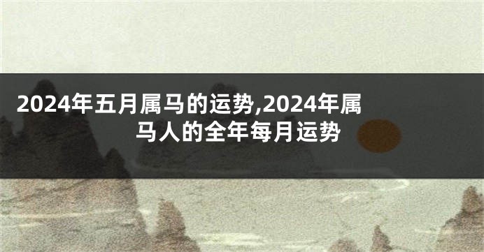 2024年五月属马的运势,2024年属马人的全年每月运势