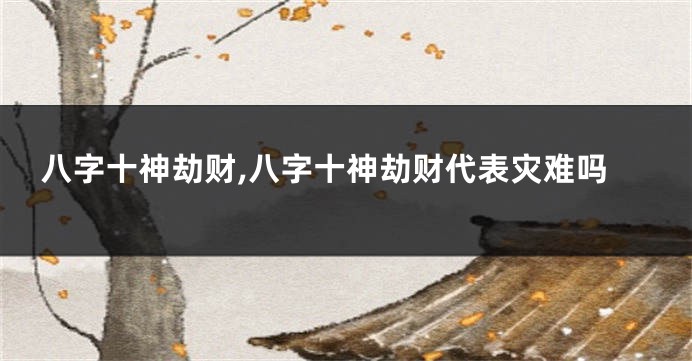 八字十神劫财,八字十神劫财代表灾难吗