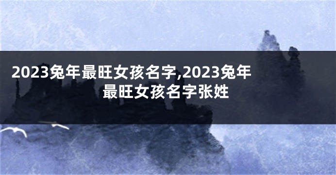 2023兔年最旺女孩名字,2023兔年最旺女孩名字张姓