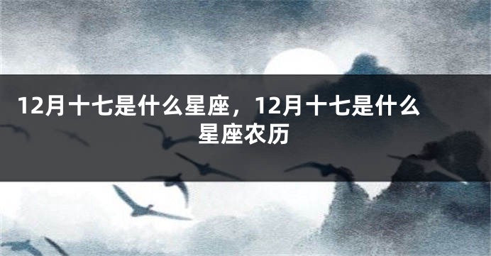 12月十七是什么星座，12月十七是什么星座农历