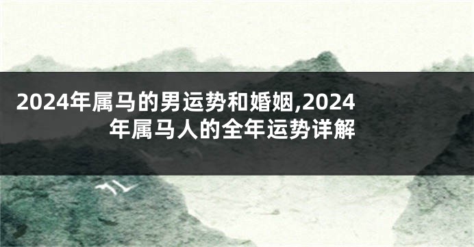 2024年属马的男运势和婚姻,2024年属马人的全年运势详解