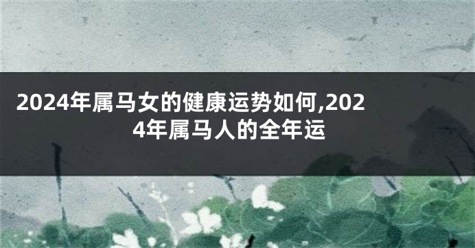 2024年属马女的健康运势如何,2024年属马人的全年运