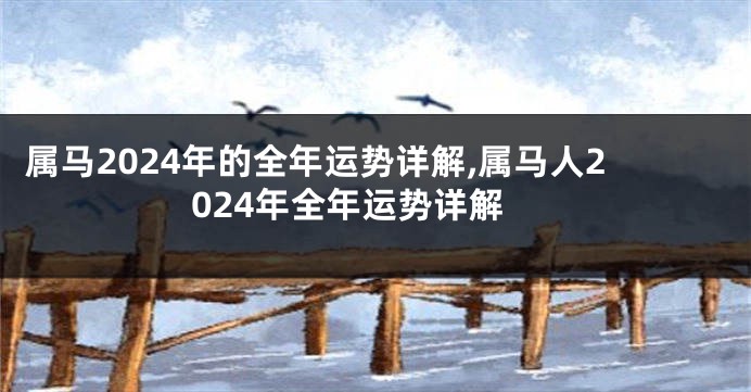 属马2024年的全年运势详解,属马人2024年全年运势详解