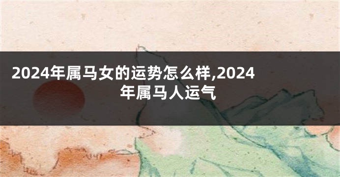 2024年属马女的运势怎么样,2024年属马人运气