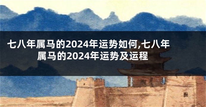 七八年属马的2024年运势如何,七八年属马的2024年运势及运程