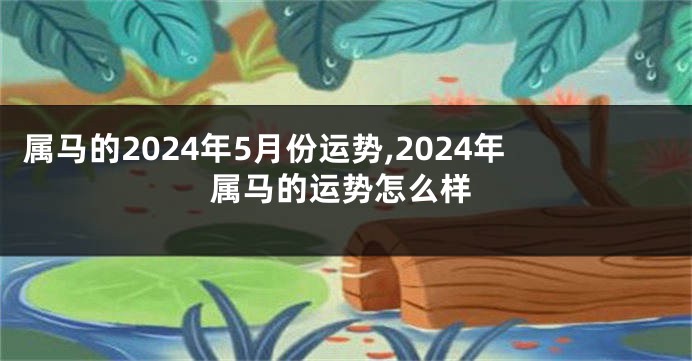 属马的2024年5月份运势,2024年属马的运势怎么样