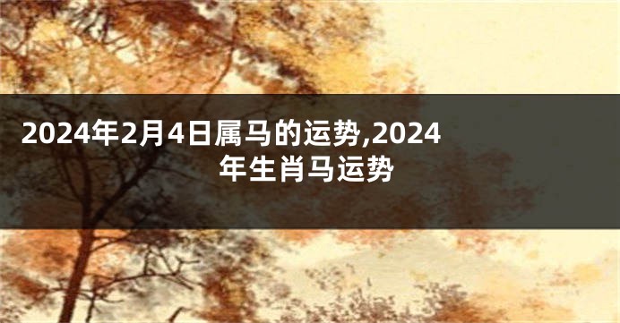 2024年2月4日属马的运势,2024年生肖马运势