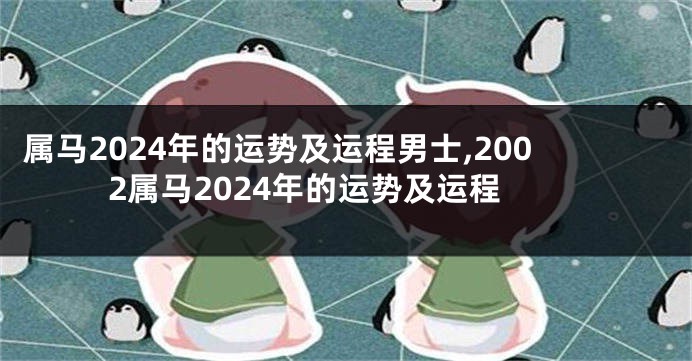 属马2024年的运势及运程男士,2002属马2024年的运势及运程