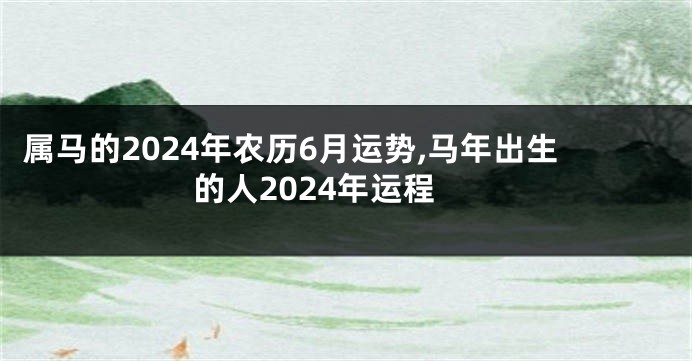 属马的2024年农历6月运势,马年出生的人2024年运程