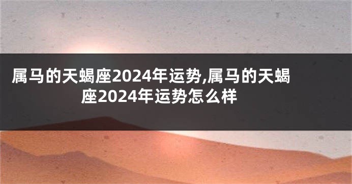 属马的天蝎座2024年运势,属马的天蝎座2024年运势怎么样