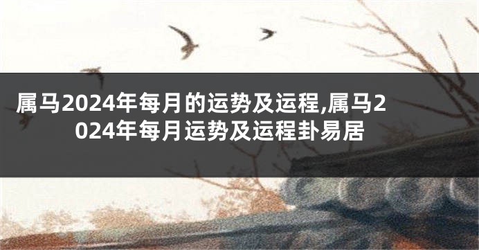 属马2024年每月的运势及运程,属马2024年每月运势及运程卦易居