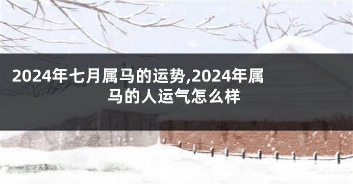 2024年七月属马的运势,2024年属马的人运气怎么样