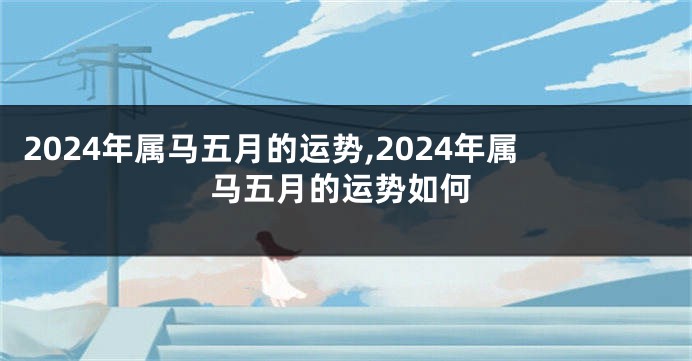 2024年属马五月的运势,2024年属马五月的运势如何