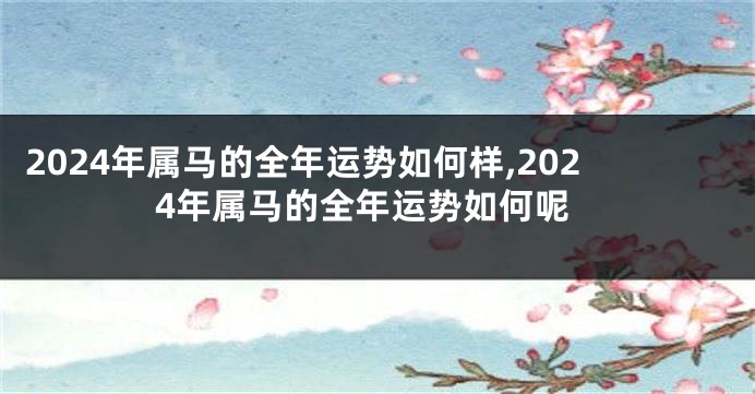 2024年属马的全年运势如何样,2024年属马的全年运势如何呢