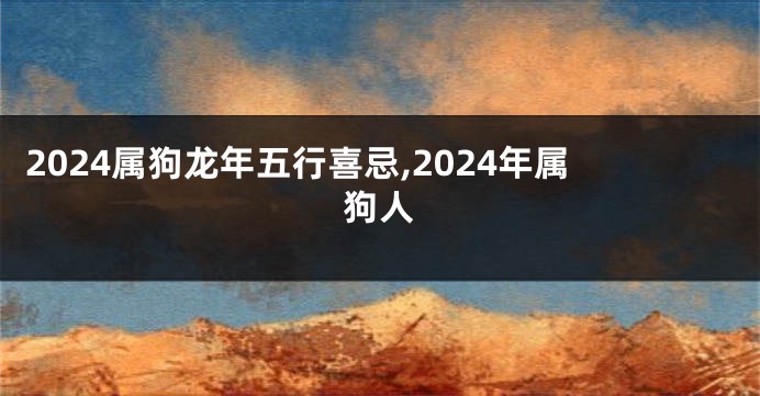 2024属狗龙年五行喜忌,2024年属狗人