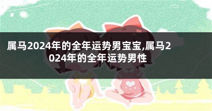 属马2024年的全年运势男宝宝,属马2024年的全年运势男性