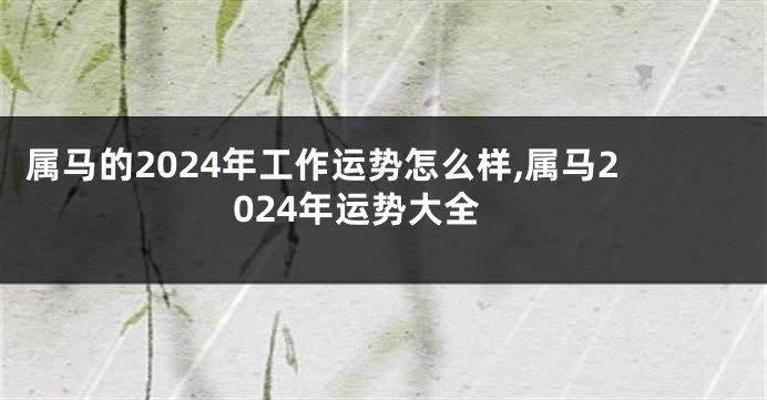 属马的2024年工作运势怎么样,属马2024年运势大全