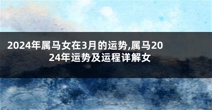 2024年属马女在3月的运势,属马2024年运势及运程详解女