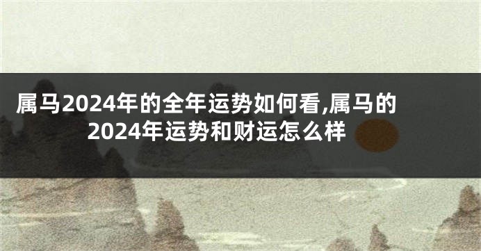 属马2024年的全年运势如何看,属马的2024年运势和财运怎么样