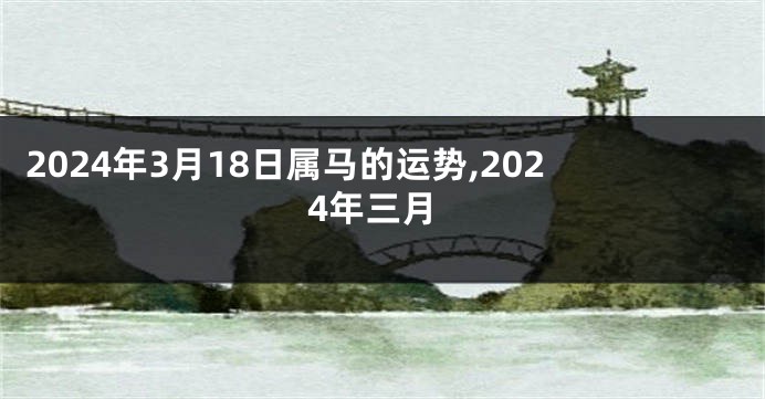 2024年3月18日属马的运势,2024年三月