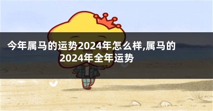 今年属马的运势2024年怎么样,属马的2024年全年运势