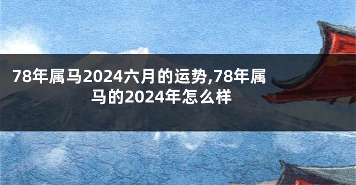 78年属马2024六月的运势,78年属马的2024年怎么样