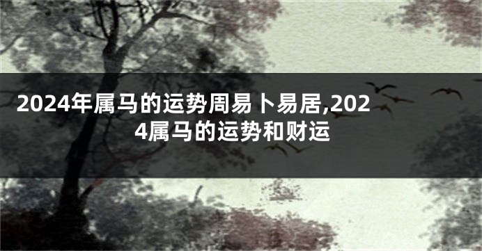 2024年属马的运势周易卜易居,2024属马的运势和财运