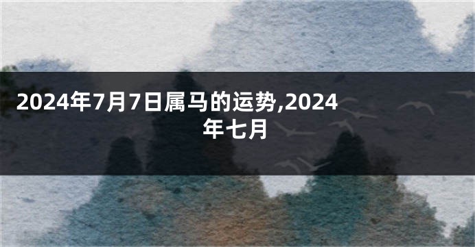 2024年7月7日属马的运势,2024年七月