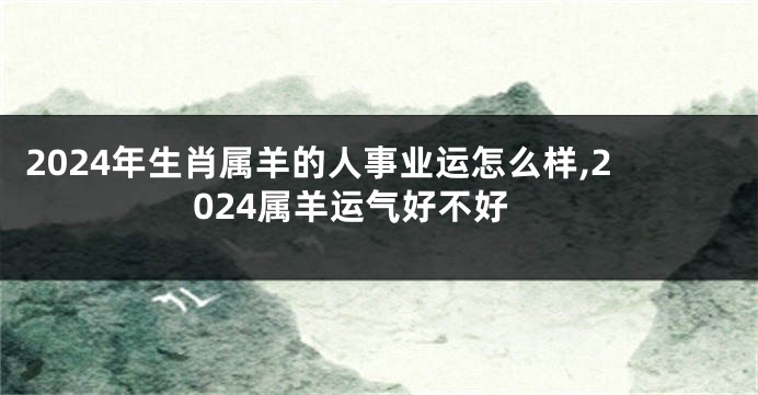 2024年生肖属羊的人事业运怎么样,2024属羊运气好不好