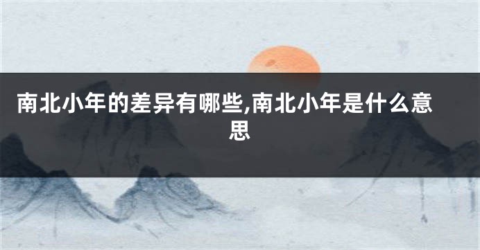 南北小年的差异有哪些,南北小年是什么意思