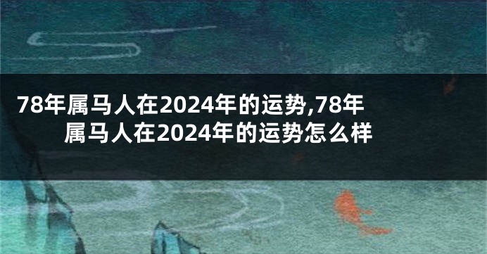 78年属马人在2024年的运势,78年属马人在2024年的运势怎么样