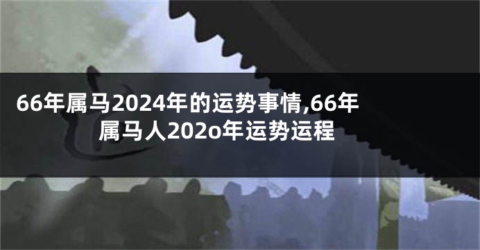 66年属马2024年的运势事情,66年属马人202o年运势运程